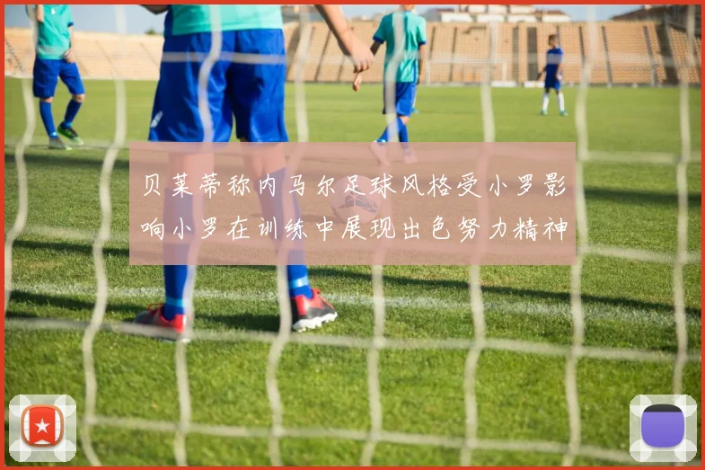 贝莱蒂称内马尔足球风格受小罗影响小罗在训练中展现出色努力精神