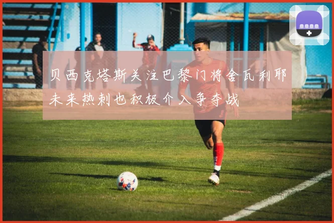 贝西克塔斯关注巴黎门将舍瓦利耶未来热刺也积极介入争夺战