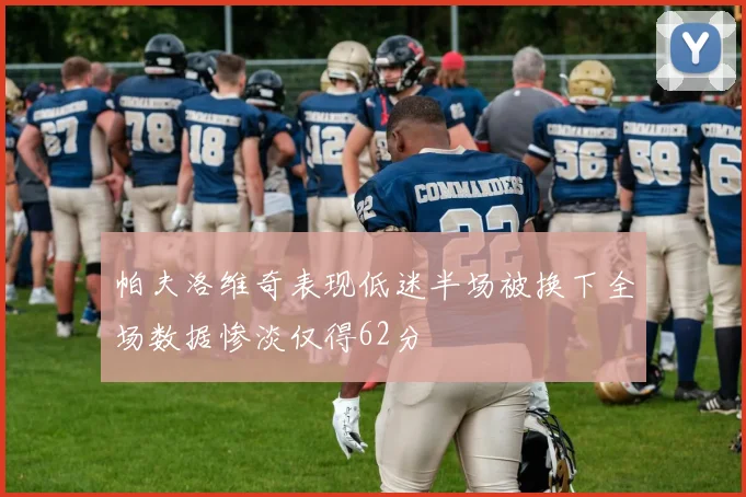 帕夫洛维奇表现低迷半场被换下全场数据惨淡仅得62分