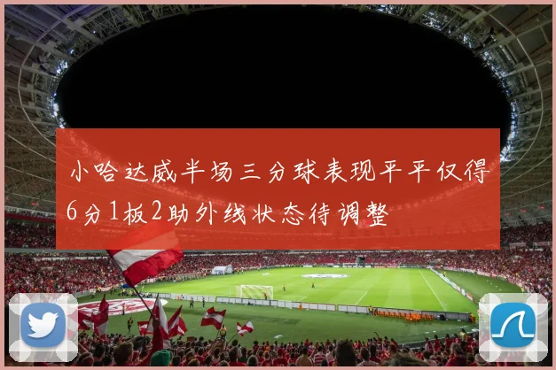 小哈达威半场三分球表现平平仅得6分1板2助外线状态待调整