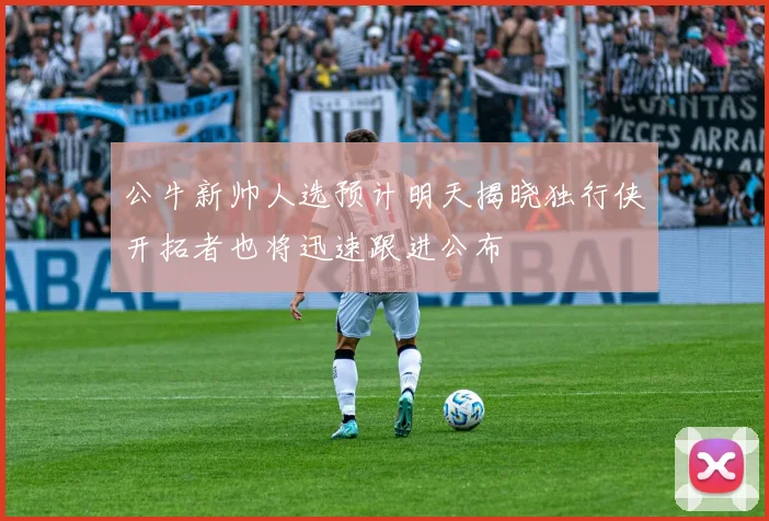 公牛新帅人选预计明天揭晓独行侠开拓者也将迅速跟进公布