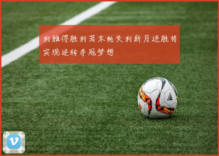 利雅得胜利若末轮失利新月连胜将实现逆转夺冠梦想
