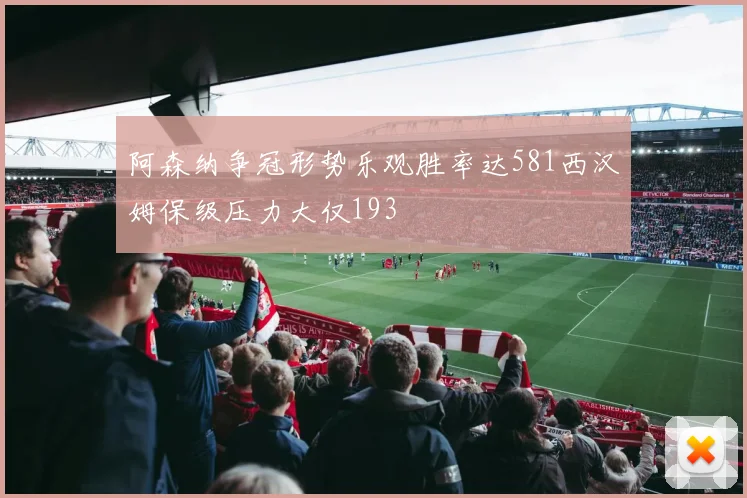 阿森纳争冠形势乐观胜率达581西汉姆保级压力大仅193