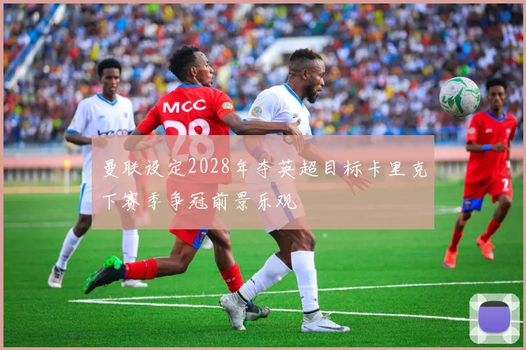 曼联设定2028年夺英超目标卡里克下赛季争冠前景乐观