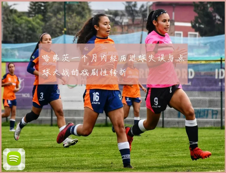 哈弗茨一个月内经历进球失误与点球大战的戏剧性转折