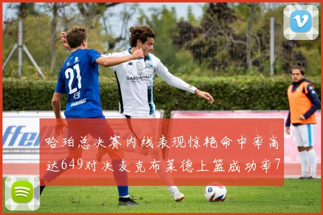 哈珀总决赛内线表现惊艳命中率高达649对决麦克布莱德上篮成功率75