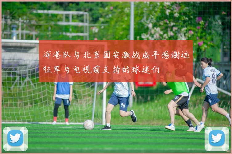 海港队与北京国安激战成平感谢远征军与电视前支持的球迷们