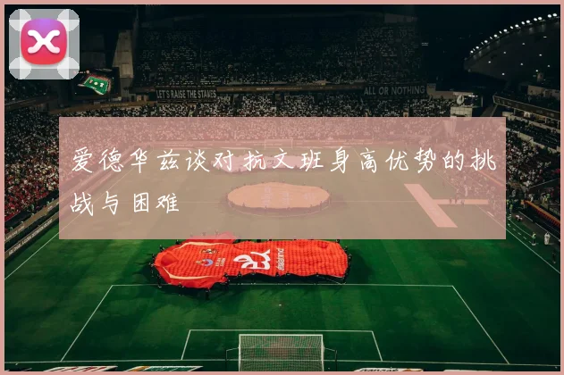 爱德华兹谈对抗文班身高优势的挑战与困难