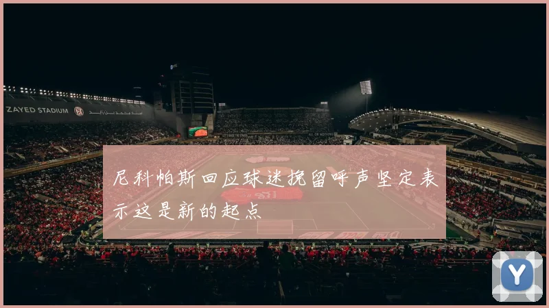 尼科帕斯回应球迷挽留呼声坚定表示这是新的起点