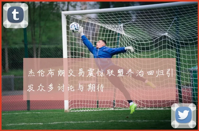 杰伦布朗交易震惊联盟乔治回归引发众多讨论与期待