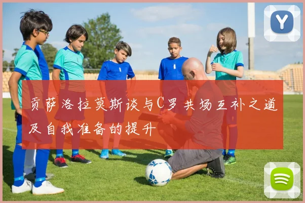 贡萨洛拉莫斯谈与C罗共场互补之道及自我准备的提升