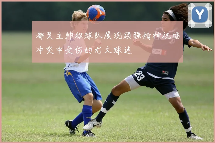 都灵主帅称球队展现顽强精神祝福冲突中受伤的尤文球迷