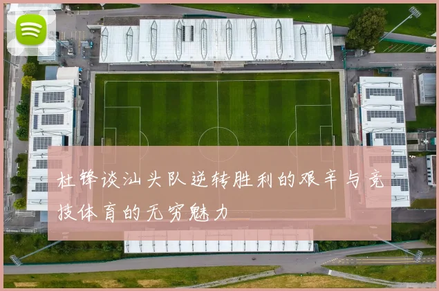 杜锋谈汕头队逆转胜利的艰辛与竞技体育的无穷魅力