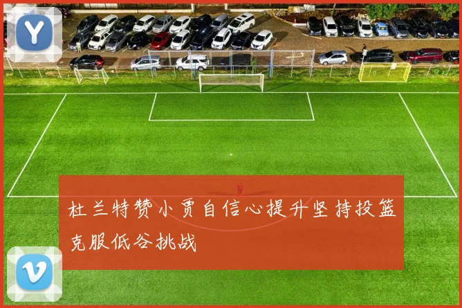 杜兰特赞小贾自信心提升坚持投篮克服低谷挑战