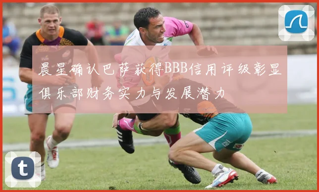 晨星确认巴萨获得BBB信用评级彰显俱乐部财务实力与发展潜力