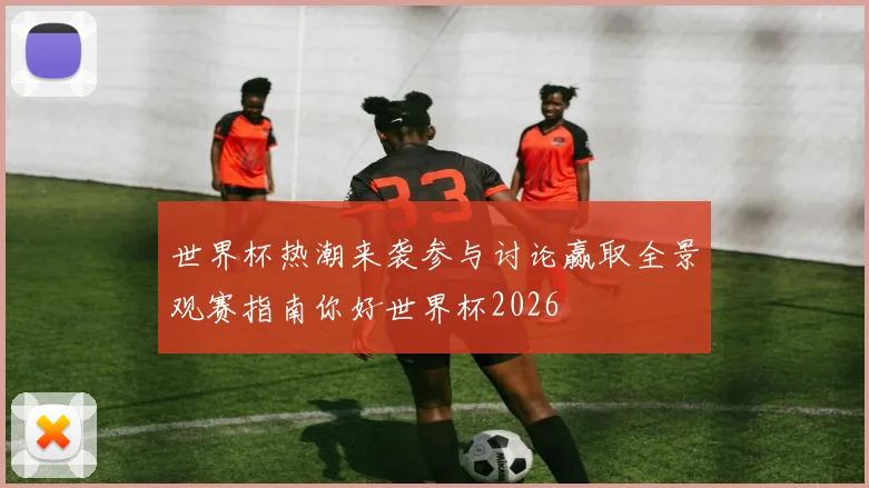 世界杯热潮来袭参与讨论赢取全景观赛指南你好世界杯2026