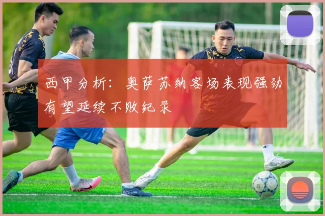 西甲分析：奥萨苏纳客场表现强劲有望延续不败纪录