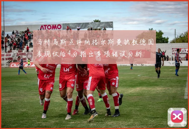 马特乌斯点评纳格尔斯曼执教德国表现仅给4分指出多项错误分析