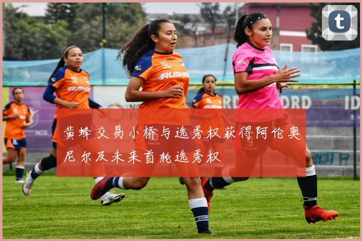 黄蜂交易小桥与选秀权获得阿伦奥尼尔及未来首轮选秀权
