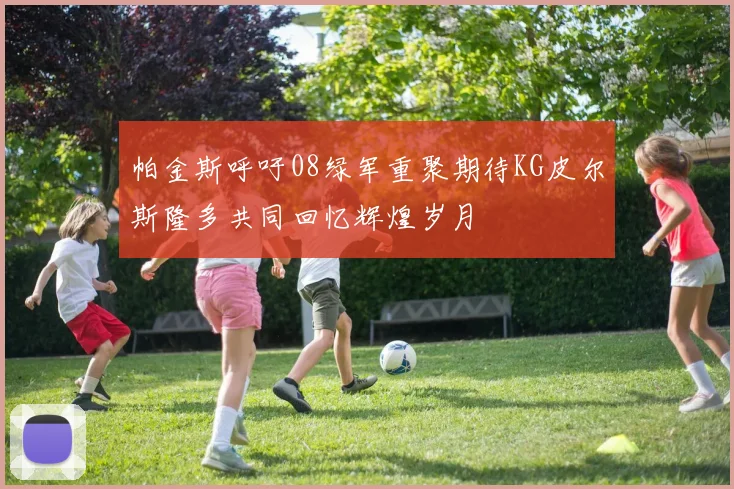 帕金斯呼吁08绿军重聚期待KG皮尔斯隆多共同回忆辉煌岁月