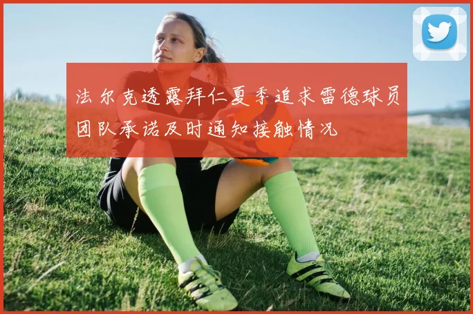 法尔克透露拜仁夏季追求雷德球员团队承诺及时通知接触情况