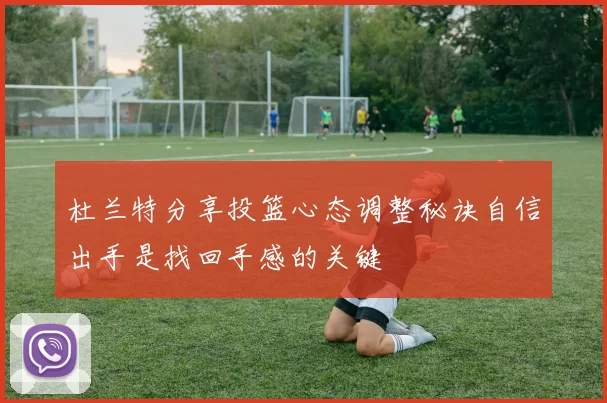 杜兰特分享投篮心态调整秘诀自信出手是找回手感的关键