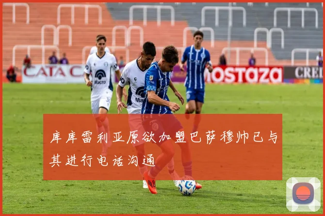 库库雷利亚原欲加盟巴萨穆帅已与其进行电话沟通